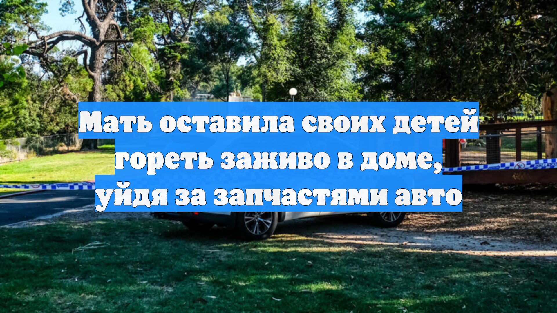 Мать оставила своих детей гореть заживо в доме, уйдя за запчастями авто
