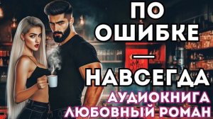 АУДИОКНИГА ЛЮБОВНЫЙ РОМАН: ПО ОШИБКЕ — НАВСЕГДА СЛУШАТЬ