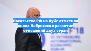 Посольство РФ на Кубе отметило вклад Кабрисаса в развитие отношений двух стран