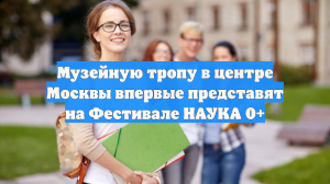Музейную тропу в центре Москвы впервые представят на Фестивале НАУКА 0+