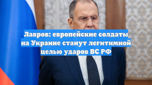 Лавров: европейские солдаты на Украине станут легитимной целью ударов ВС РФ