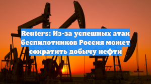 Reuters: Из-за успешных атак беспилотников Россия может сократить добычу нефти