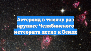 Астероид в тысячу раз крупнее Челябинского метеорита летит к Земле