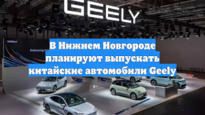 В Нижнем Новгороде планируют выпускать китайские автомобили Geely