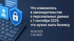 Запись вебинара "Что изменилось в законодательстве о ПДн с 01.09.2025: что нужно знать бизнесу"