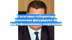 В деле вице-губернатора Симоненко фигурируют 50 фортификационных сооружений