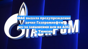 ФАС выдала предупреждение дочке Газпромнефти из-за завышения цен на АЗС в Тюмени