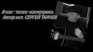 АВТОР ИСП. СЕРГЕЙ ТКАЧЕВ - Я как телек насмотрюсь....