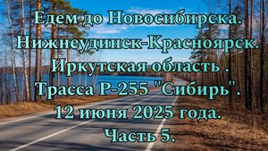 Едем до Новосибирска. Нижнеудинск-Красноярск. Трасса Р-255 "Сибирь". 12 июня 2025 год. Часть 5.