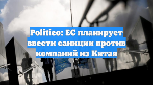 Politico: ЕС планирует ввести санкции против компаний из Китая