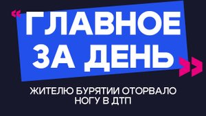 Главное за день: жителю Бурятии оторвало ногу в ДТП