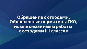 Обращение с отходами: Обновленные нормативы ТКО, новые механизмы работы с отходами I-II классов