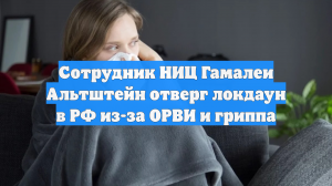 Сотрудник НИЦ Гамалеи Альтштейн отверг локдаун в РФ из-за ОРВИ и гриппа