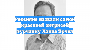 Россияне назвали самой красивой актрисой турчанку Ханде Эрчел