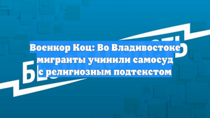 Военкор Коц: Во Владивостоке мигранты учинили самосуд с религиозным подтекстом