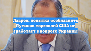 Лавров: попытка «соблазнить Путина» торговлей США не сработает в вопросе Украины