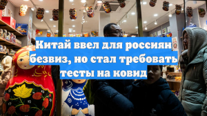 Китай ввел для россиян безвиз, но стал требовать тесты на ковид