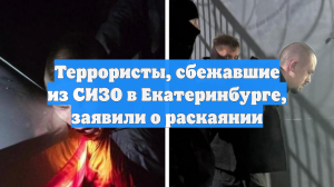 Террористы, сбежавшие из СИЗО в Екатеринбурге, заявили о раскаянии