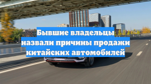 Бывшие владельцы назвали причины продажи китайских автомобилей