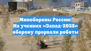 Минобороны России: На учениях «Запад-2025» оборону прорвали роботы
