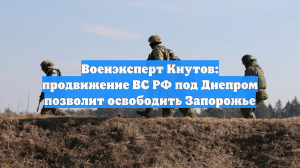 Военэксперт Кнутов: продвижение ВС РФ под Днепром позволит освободить Запорожье