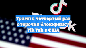 Трамп в четвертый раз отсрочил блокировку TikTok в США
