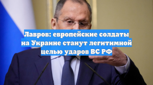 Лавров: европейские солдаты на Украине станут легитимной целью ударов ВС РФ