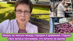 Жизнь на пенсии между городом и деревней. Отдала свои запасы консервов, что купили на рынке