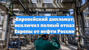 Европейский дипломат исключил полный отказ Европы от нефти России