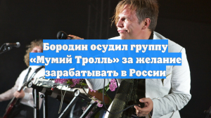 Бородин осудил группу «Мумий Тролль» за желание зарабатывать в России