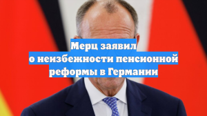 Мерц заявил о неизбежности пенсионной реформы в Германии