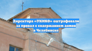 Директора «УКИКО» оштрафовали за провал с содержанием домов в Челябинске