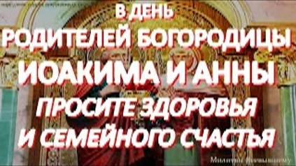 В день родителей Богородицы Иоакима и Анны просите здоровья и семейного счастья.Молитва великой силы смотреть онлайн