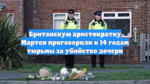 Британскую аристократку Мартен приговорили к 14 годам тюрьмы за убийство дочери