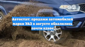 Автостат: продажи автомобилей марки УАЗ в августе обвалились почти вдвое