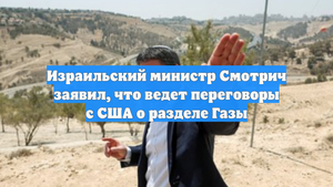 Израильский министр Смотрич заявил, что ведет переговоры с США о разделе Газы