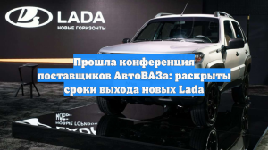 Прошла конференция поставщиков АвтоВАЗа: раскрыты сроки выхода новых Lada