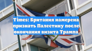 Times: Британия намерена признать Палестину после окончания визита Трампа