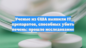 Ученые из США выявили 17 препаратов, способных убить печень: прошло исследование