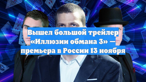 Вышел большой трейлер «Иллюзии обмана 3» — премьера в России 13 ноября