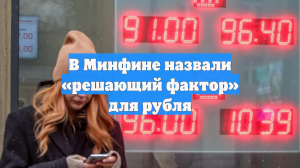 В Минфине назвали «решающий фактор» для рубля