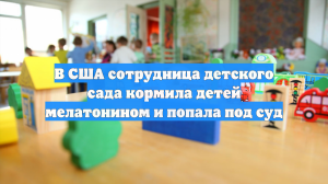 В США сотрудница детского сада кормила детей мелатонином и попала под суд