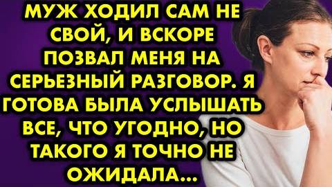 Муж ходил сам не свой, и вскоре позвал меня на серьёзный разговор. Я готова была услышать все, что..