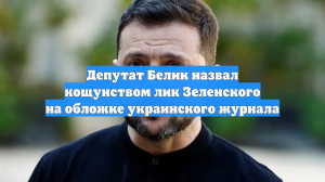 Депутат Белик назвал кощунством лик Зеленского на обложке украинского журнала