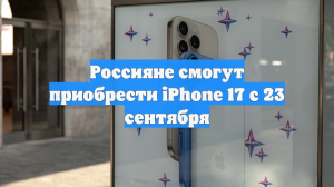 Россияне смогут приобрести iPhone 17 с 23 сентября