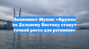Экономист Жуков: «Круизы по Дальнему Востоку станут точкой роста для регионов»