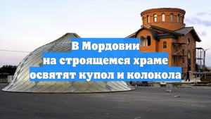 В Мордовии на строящемся храме освятят купол и колокола