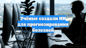 Учёные создали ИИ для прогнозирования болезней