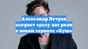 Александр Петров сыграет сразу две роли в новом сериале «Буш»