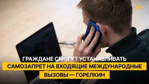 Граждане смогут устанавливать самозапрет на входящие международные вызовы — Горелкин